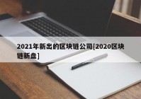 2021年新出的区块链公司[2020区块链新盘]