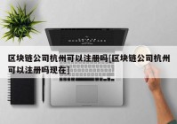 区块链公司杭州可以注册吗[区块链公司杭州可以注册吗现在]