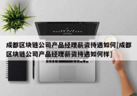 成都区块链公司产品经理薪资待遇如何[成都区块链公司产品经理薪资待遇如何样]