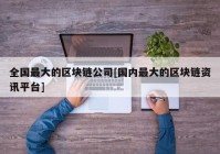 全国最大的区块链公司[国内最大的区块链资讯平台]