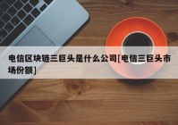 电信区块链三巨头是什么公司[电信三巨头市场份额]