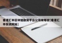 香港汇丰区块链融资平台公司有哪些[香港汇丰投资网站]