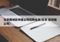 北京西城区块链公司招聘信息[北京 区块链公司]