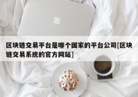 区块链交易平台是哪个国家的平台公司[区块链交易系统的官方网站]