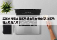 武汉市跨境金融区块链公司有哪些[武汉区块链公司有几家]