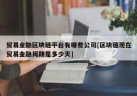 贸易金融区块链平台有哪些公司[区块链现在贸易金融周期是多少天]