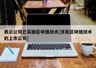 表示公司已实施区块链技术[涉及区块链技术的上市公司]