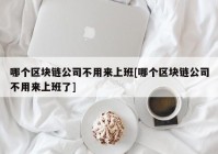 哪个区块链公司不用来上班[哪个区块链公司不用来上班了]