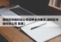 国网区块链科技公司招聘条件要求[国网区块链科技公司 股票]