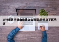 比特币区块链由谁建立公司[比特币旗下区块链]