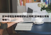 区块链现在有哪些好的公司呢[区块链公司有哪些?]