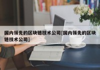 国内领先的区块链技术公司[国内领先的区块链技术公司]