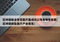 区块链融合智慧医疗最成功公司有哪些股票[区块链赋能医疗产业报告]