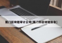 厦门区块链审计公司[厦门市区块链协会]