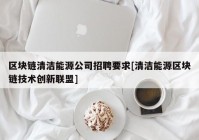 区块链清洁能源公司招聘要求[清洁能源区块链技术创新联盟]