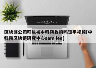 区块链公司可以被中科院收购吗知乎视频[中科院区块链研究中心sam lee]