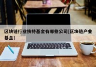 区块链行业扶持基金有哪些公司[区块链产业基金]