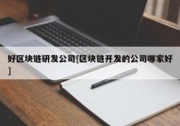 好区块链研发公司[区块链开发的公司哪家好]